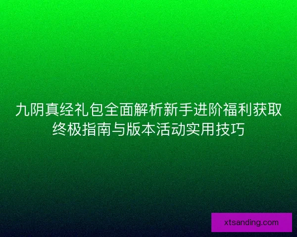 九阴真经礼包全面解析新手进阶福利获取终极指南与版本活动实用技巧