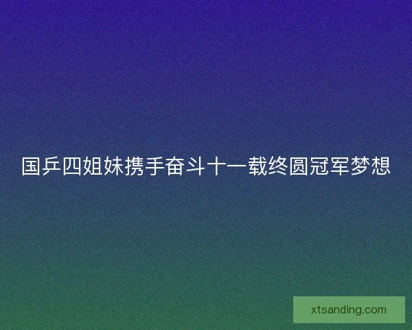 国乒四姐妹携手奋斗十一载终圆冠军梦想