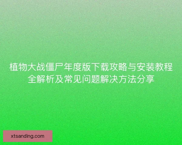 植物大战僵尸年度版下载攻略与安装教程全解析及常见问题解决方法分享 植物大战僵尸年度版下载攻略与安装教程全解析及常见问题解决方法分享