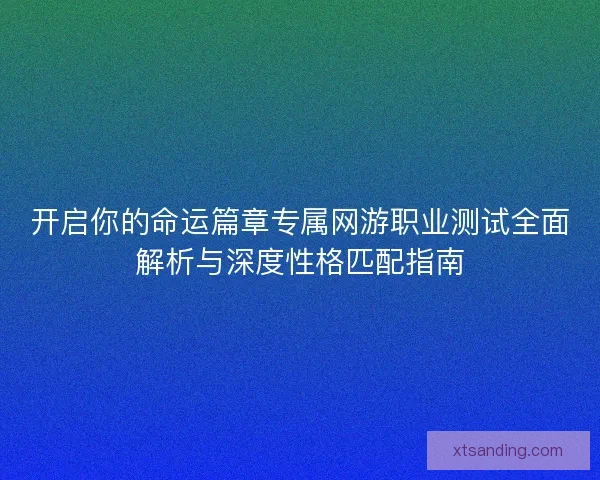 开启你的命运篇章专属网游职业测试全面解析与深度性格匹配指南