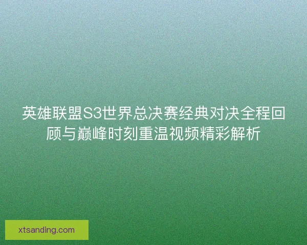 英雄联盟S3世界总决赛经典对决全程回顾与巅峰时刻重温视频精彩解析