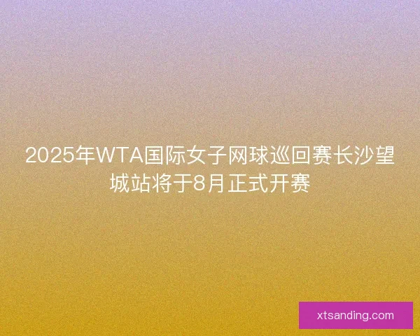 2025年WTA国际女子网球巡回赛长沙望城站将于8月正式开赛
