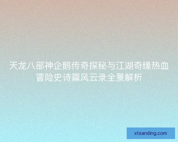 天龙八部神企鹅传奇探秘与江湖奇缘热血冒险史诗篇风云录全景解析