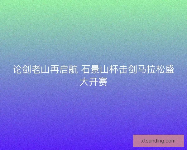 论剑老山再启航 石景山杯击剑马拉松盛大开赛