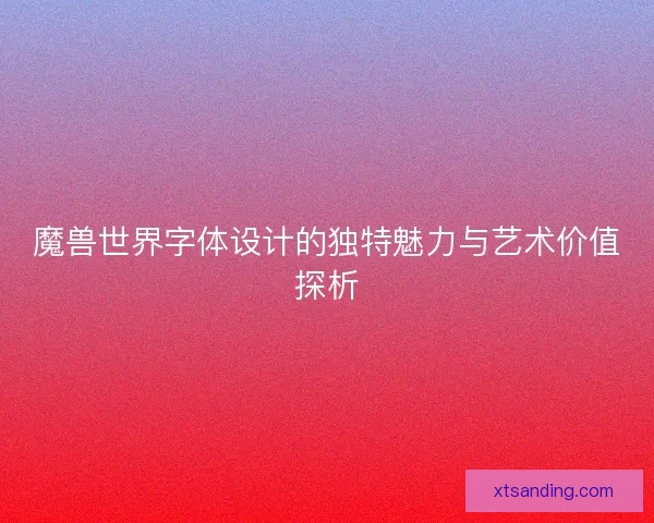 魔兽世界字体设计的独特魅力与艺术价值探析