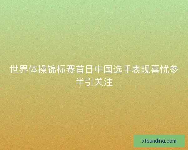 世界体操锦标赛首日中国选手表现喜忧参半引关注