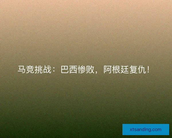马竞挑战:巴西惨败,阿根廷复仇! 马竞挑战:巴西惨败,阿根廷复仇!