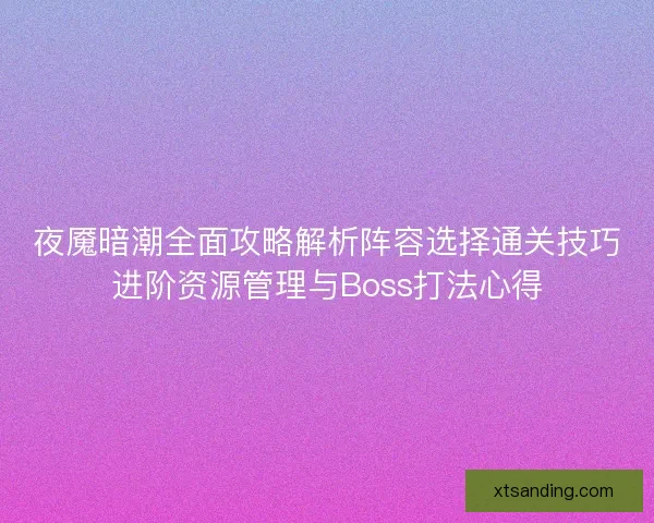夜魇暗潮全面攻略解析阵容选择通关技巧进阶资源管理与Boss打法心得