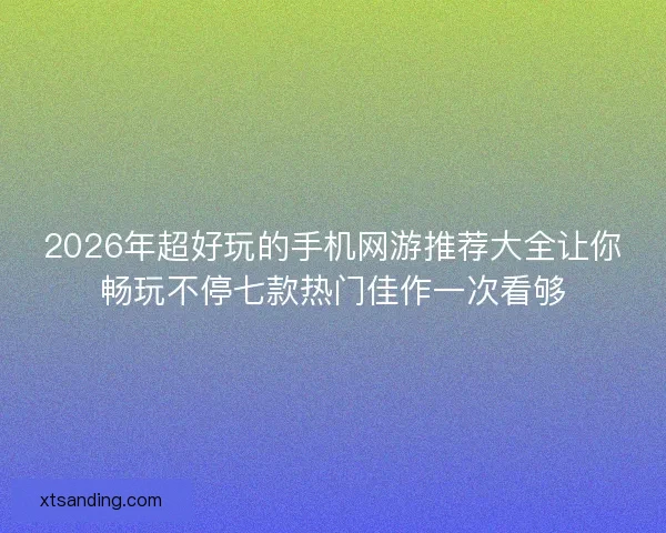 2026年超好玩的手机网游推荐大全让你畅玩不停七款热门佳作一次看够