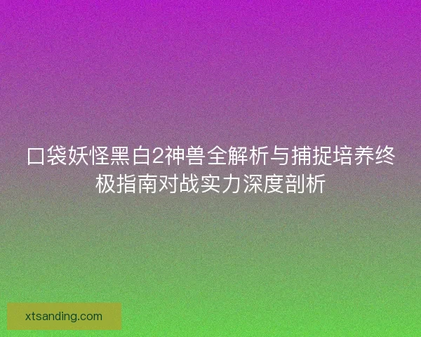 口袋妖怪黑白2神兽全解析与捕捉培养终极指南对战实力深度剖析