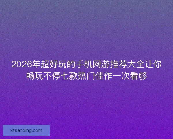2026年超好玩的手机网游推荐大全让你畅玩不停七款热门佳作一次看够