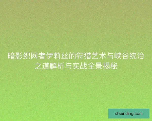 暗影织网者伊莉丝的狩猎艺术与峡谷统治之道解析与实战全景揭秘 暗影织网者伊莉丝的狩猎艺术与峡谷统治之道解析与实战全景揭秘