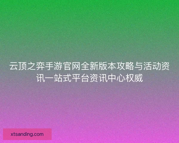 云顶之弈手游官网全新版本攻略与活动资讯一站式平台资讯中心权威